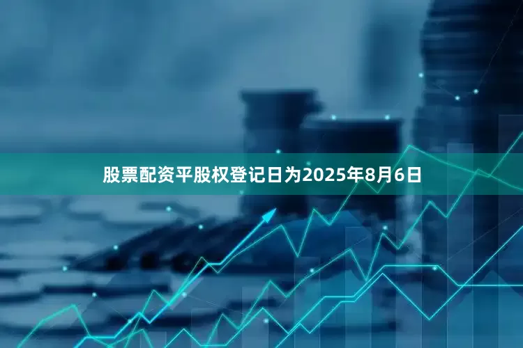股票配资平股权登记日为2025年8月6日