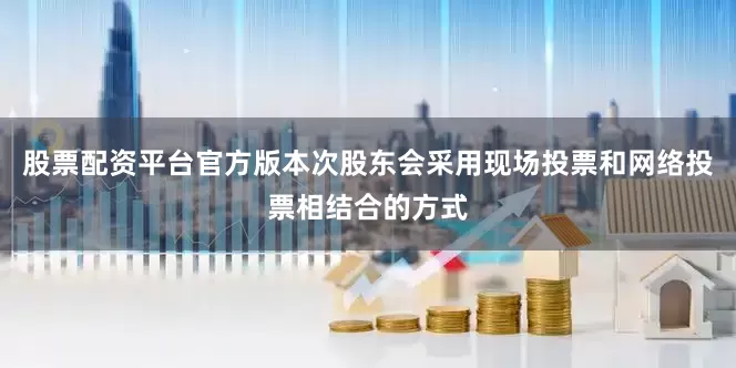 股票配资平台官方版本次股东会采用现场投票和网络投票相结合的方式