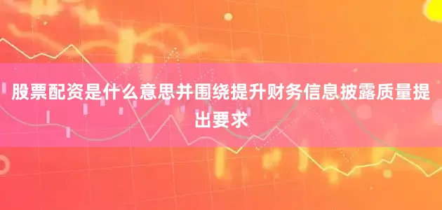 股票配资是什么意思并围绕提升财务信息披露质量提出要求