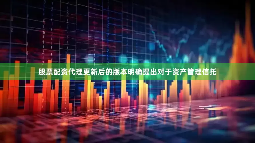 股票配资代理更新后的版本明确提出对于资产管理信托