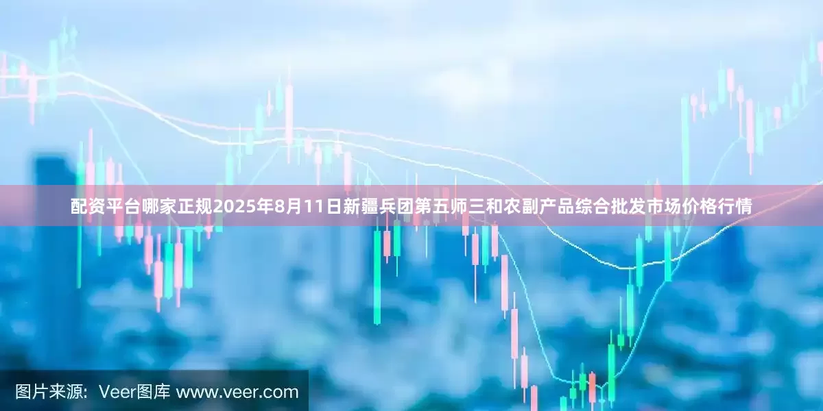 配资平台哪家正规2025年8月11日新疆兵团第五师三和农副产品综合批发市场价格行情