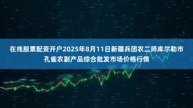 在线股票配资开户2025年8月11日新疆兵团农二师库尔勒市孔雀农副产品综合批发市场价格行情