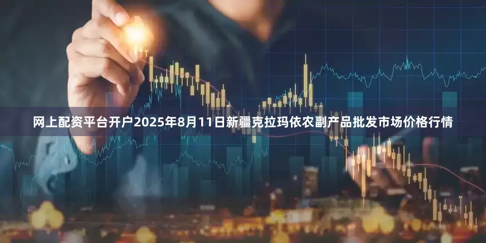 网上配资平台开户2025年8月11日新疆克拉玛依农副产品批发市场价格行情