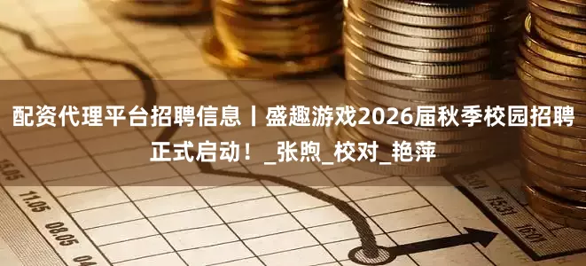 配资代理平台招聘信息丨盛趣游戏2026届秋季校园招聘正式启动！_张煦_校对_艳萍