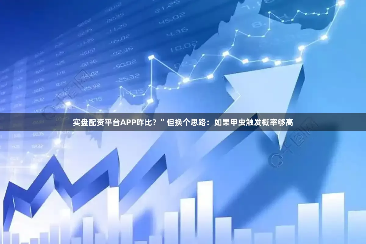 实盘配资平台APP咋比？”但换个思路：如果甲虫触发概率够高