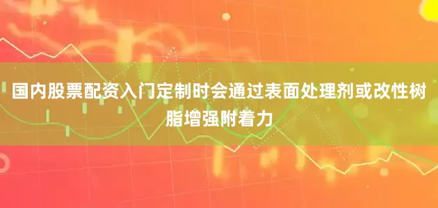 国内股票配资入门定制时会通过表面处理剂或改性树脂增强附着力