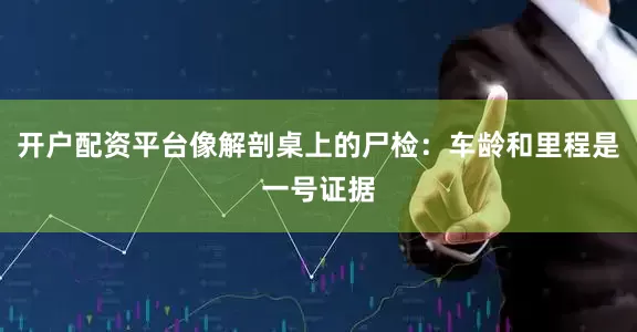 开户配资平台像解剖桌上的尸检：车龄和里程是一号证据