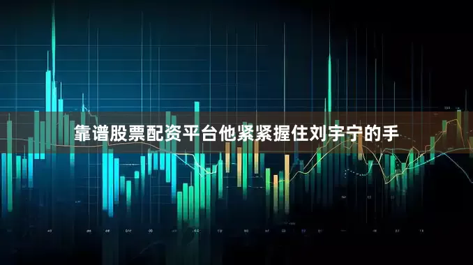 靠谱股票配资平台他紧紧握住刘宇宁的手