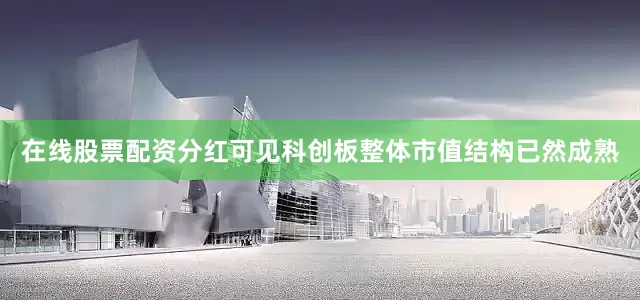 在线股票配资分红可见科创板整体市值结构已然成熟