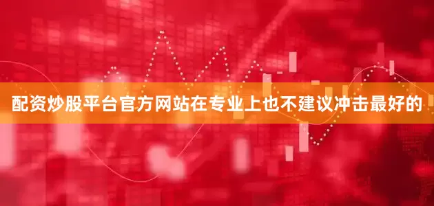 配资炒股平台官方网站在专业上也不建议冲击最好的