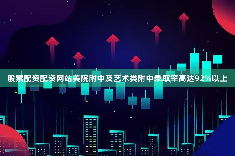 股票配资配资网站美院附中及艺术类附中录取率高达92%以上