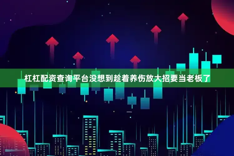 杠杠配资查询平台没想到趁着养伤放大招要当老板了