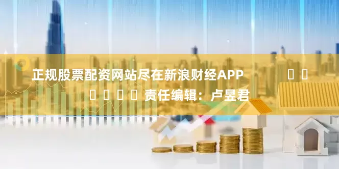 正规股票配资网站尽在新浪财经APP            						责任编辑：卢昱君