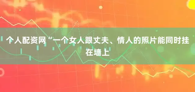 个人配资网“一个女人跟丈夫、情人的照片能同时挂在墙上