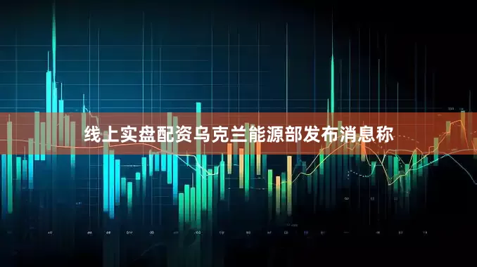 线上实盘配资乌克兰能源部发布消息称