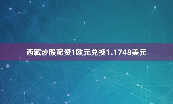 西藏炒股配资1欧元兑换1.1748美元