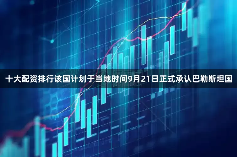 十大配资排行该国计划于当地时间9月21日正式承认巴勒斯坦国