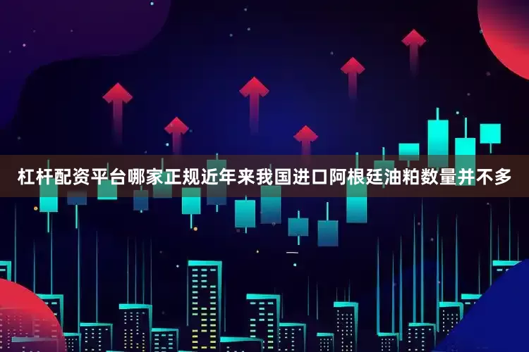 杠杆配资平台哪家正规近年来我国进口阿根廷油粕数量并不多