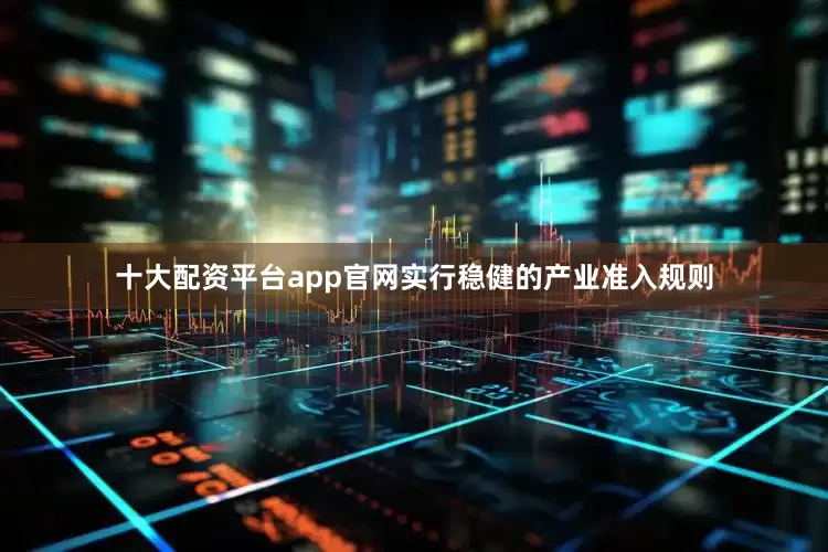 十大配资平台app官网实行稳健的产业准入规则