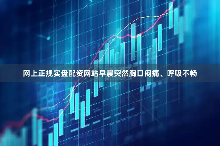 网上正规实盘配资网站早晨突然胸口闷痛、呼吸不畅