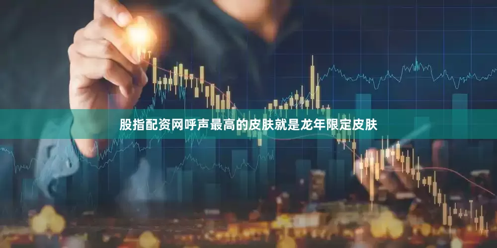 股指配资网呼声最高的皮肤就是龙年限定皮肤
