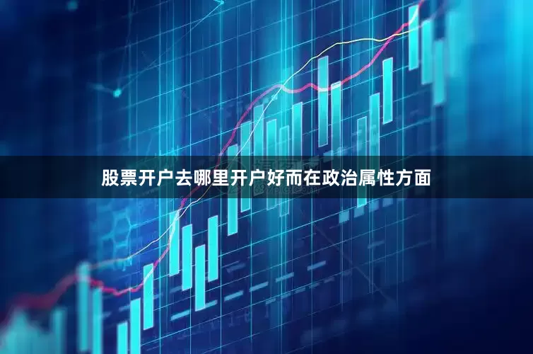 股票开户去哪里开户好　　而在政治属性方面