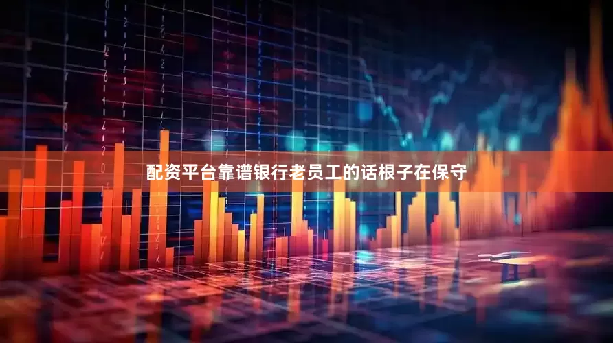 配资平台靠谱银行老员工的话根子在保守