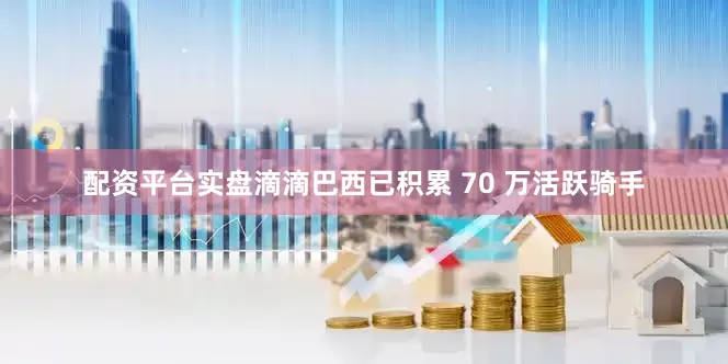 配资平台实盘滴滴巴西已积累 70 万活跃骑手