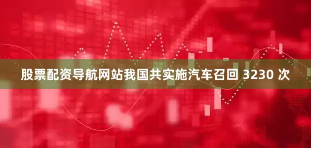 股票配资导航网站我国共实施汽车召回 3230 次