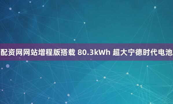 配资网网站增程版搭载 80.3kWh 超大宁德时代电池